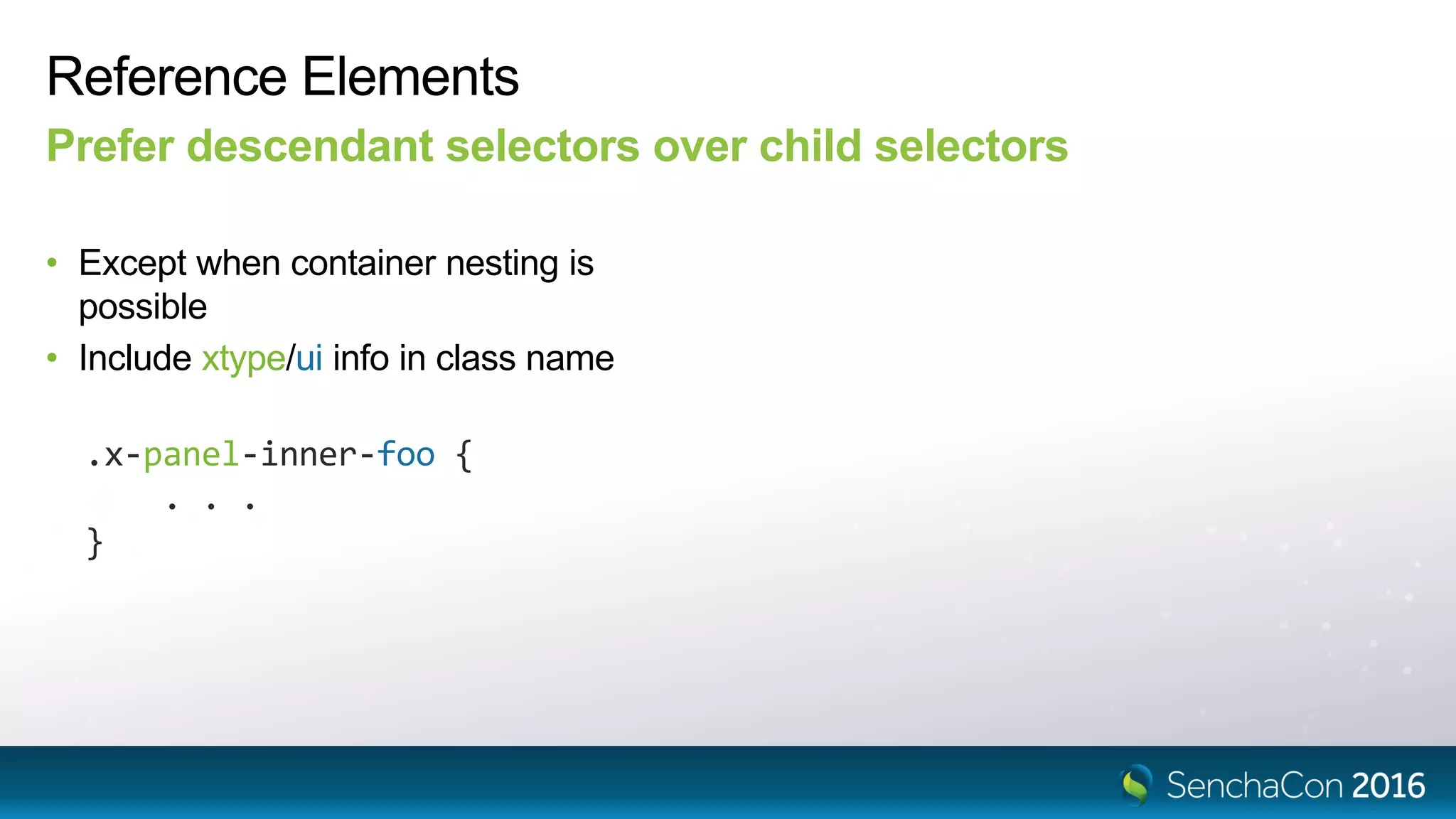 Reference Elements
Prefer descendant selectors over child selectors
• Except when container nesting is
possible
• Include xtype/ui info in class name
.x-panel-inner-foo {
. . .
}
 