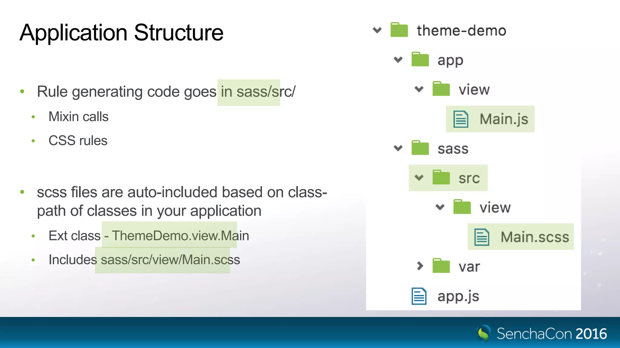 Application Structure
• Rule generating code goes in sass/src/
• Mixin calls
• CSS rules
• scss files are auto-included based on class-
path of classes in your application
• Ext class - ThemeDemo.view.Main
• Includes sass/src/view/Main.scss
 