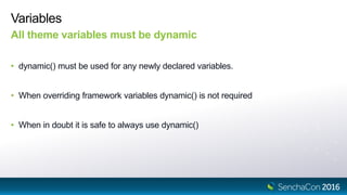 Variables
All theme variables must be dynamic
• dynamic() must be used for any newly declared variables.
• When overriding framework variables dynamic() is not required
• When in doubt it is safe to always use dynamic()
 