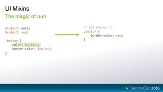 UI Mixins
The magic of null
$color1: null;
$color2: red;
/* CSS Output */
.button {
border-color: red;
}.button {
color: $color1;
border-color: $color2;
}
 