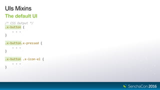 UIs Mixins
The default UI
/* CSS Output */
.x-button {
. . .
}
.x-button.x-pressed {
. . .
}
.x-button .x-icon-el {
. . .
}
 