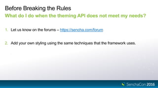 Before Breaking the Rules
What do I do when the theming API does not meet my needs?
1. Let us know on the forums – https://sencha.com/forum
2. Add your own styling using the same techniques that the framework uses.
 