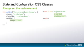 State and Configuration CSS Classes
Always on the main element
Ext.define('Ext.grid.column.Column', {
xtype: 'gridcolumn',
classCls: 'x-gridcolumn',
config: {
align: 'left'
}
});
<div class="x-gridcolumn
x-sorted
x-align-left">
</div>
 