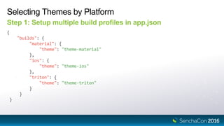 Selecting Themes by Platform
Step 1: Setup multiple build profiles in app.json
{
"builds": {
"material": {
"theme": "theme-material"
},
"ios": {
"theme": "theme-ios"
},
"triton": {
"theme": "theme-triton"
}
}
}
 
