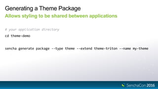 Generating a Theme Package
Allows styling to be shared between applications
# your application directory
cd theme-demo
sencha generate package --type theme --extend theme-triton --name my-theme
 