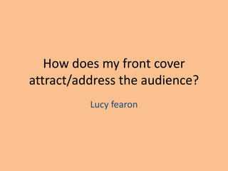 How does my front cover
attract/address the audience?
Lucy fearon
 