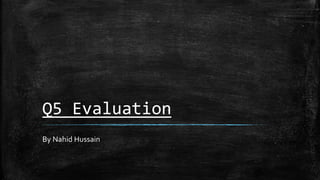 Q5 Evaluation
By Nahid Hussain
 