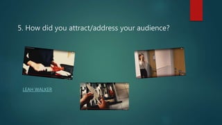 5. How did you attract/address your audience?
LEAH WALKER
 