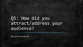 Q5: How did you
attract/address your
audience?
By Connor Southwell
 