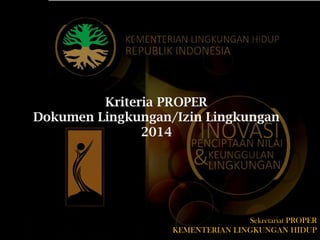 Kriteria PROPER
Dokumen Lingkungan/Izin Lingkungan
2014
Sekretariat PROPER
KEMENTERIAN LINGKUNGAN HIDUP
 