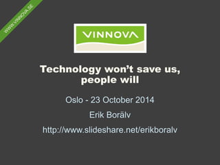 Technology won’t save us, people will 
Oslo - 23 October 2014 
Erik Borälv 
http://www.slideshare.net/erikboralv  