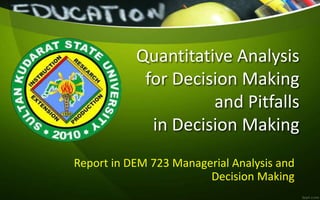 Quantitative Analysis
for Decision Making
and Pitfalls
in Decision Making
Report in DEM 723 Managerial Analysis and
Decision Making
 