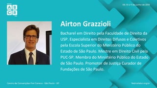 Airton Grazzioli
Bacharel em Direito pela Faculdade de Direito da
USP. Especialista em Direitos Difusos e Coletivos
pela Escola Superior do Ministério Público do
Estado de São Paulo. Mestre em Direito Civil pela
PUC-SP. Membro do Ministério Público do Estado
de São Paulo. Promotor de Justiça Curador de
Fundações de São Paulo.
 