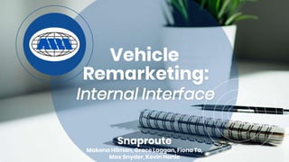 Remarketing:
Internal Interface
Snaproute
Makena Hilman, Grace Laggan, Fiona Ta,
Max Snyder, Kevin Hanie
Vehicle
 