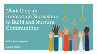 Modelling an
Innovation Ecosystem
to Build and Nurture
Communities
Author: Ananya Agrawal
Track 8 | RSD9
 