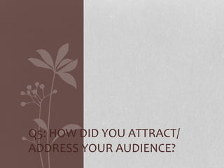 Q5: HOW DID YOU ATTRACT/
ADDRESS YOUR AUDIENCE?
 