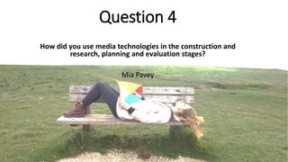 Question 4
How did you use media technologies in the construction and
research, planning and evaluation stages?
Mia Pavey
 