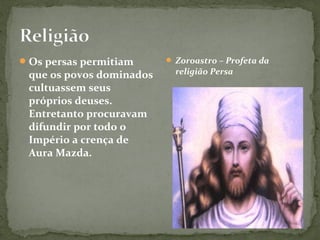 Os persas permitiam
que os povos dominados
cultuassem seus
próprios deuses.
Entretanto procuravam
difundir por todo o
Império a crença de
Aura Mazda.
 Zoroastro – Profeta da
religião Persa
 