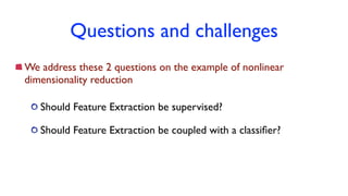 Questions and challenges
Should Feature Extraction be supervised?
Should Feature Extraction be coupled with a classiﬁer?
We address these 2 questions on the example of nonlinear
dimensionality reduction
 