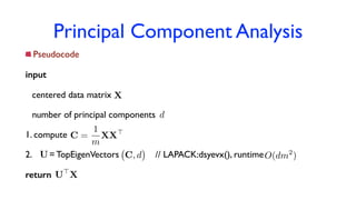 Principal Component Analysis
Pseudocode
input
centered data matrix
number of principal components
1. compute
2. = TopEigenVectors // LAPACK:dsyevx(), runtime
return
X
d
C =
1
m
XX>
C, dU O(dm2
)
U>
X
 