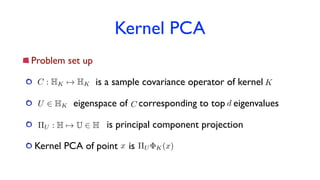 Kernel PCA
Problem set up
is a sample covariance operator of kernel
eigenspace of corresponding to top eigenvalues
is principal component projection
Kernel PCA of point is
C : HK 7! HK K
U 2 HK C d
⇧U : H 7! U 2 H
x ⇧U K(x)
 
