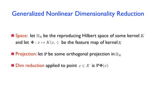Generalized Nonlinear Dimensionality Reduction
Space: let be the reproducing Hilbert space of some kernel
and let be the feature map of kernel
Projection: let be some orthogonal projection in
Dim reduction applied to point isx 2 X
K: x 7! K(x, ·)
P (x)
K
P
HK
HK
 