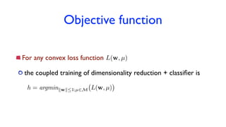 Objective function
For any convex loss function
the coupled training of dimensionality reduction + classiﬁer is
h = argminkwk1;µ2M L(w, µ)
L(w, µ)
 