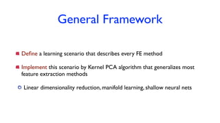 General Framework
Deﬁne a learning scenario that describes every FE method
Implement this scenario by Kernel PCA algorithm that generalizes most
feature extraction methods
Linear dimensionality reduction, manifold learning, shallow neural nets
 