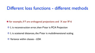 Different loss functions - different methods
for example, if F are orthogonal projections and X star R^d
L is reconstruction error, then f^star is PCA Projection
L is scattered distances, the f^star is multidimensional scaling
Variance within classes - LDA
 