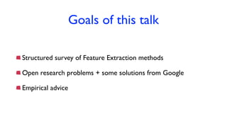 Goals of this talk
Structured survey of Feature Extraction methods
Open research problems + some solutions from Google
Empirical advice
 