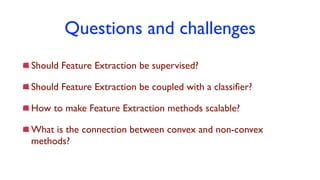 Questions and challenges
Should Feature Extraction be supervised?
Should Feature Extraction be coupled with a classiﬁer?
How to make Feature Extraction methods scalable?
What is the connection between convex and non-convex
methods?
 