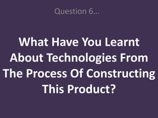 Question 6...


  What Have You Learnt
 About Technologies From
The Process Of Constructing
       This Product?
 