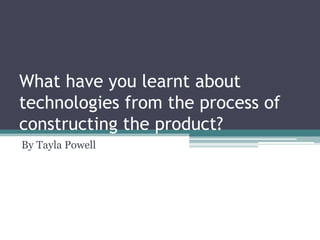 What have you learnt about
technologies from the process of
constructing the product?
By Tayla Powell
 