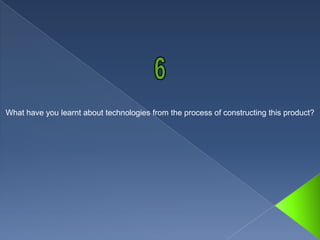 What have you learnt about technologies from the process of constructing this product?
 