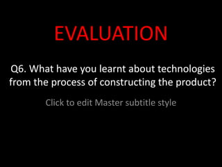 Q6. What have you learnt about technologies from the process of constructing the product? EVALUATION 