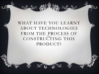WHAT HAVE YOU LEARNT
 ABOUT TECHNOLOGIES
 FROM THE PROCESS OF
  CONSTRUCTING THIS
      PRODUCT?
 