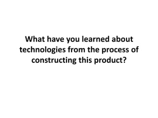 What have you learned about
technologies from the process of
   constructing this product?
 