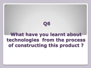 Q6

  What have you learnt about
technologies from the process
 of constructing this product ?
 
