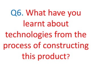 Q6. What have you
learnt about
technologies from the
process of constructing
this product?
 