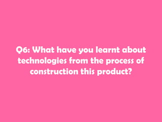 Q6: What have you learnt about
technologies from the process of
construction this product?

 