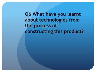 Q6 What have you learnt
about technologies from
the process of
constructing this product?

 