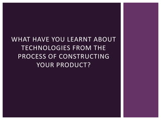 WHAT HAVE YOU LEARNT ABOUT
TECHNOLOGIES FROM THE
PROCESS OF CONSTRUCTING
YOUR PRODUCT?

 