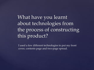 What have you learnt
about technologies from
the process of constructing
this product?
I used a few different technologies to put my front
cover, contents page and two-page spread.

 