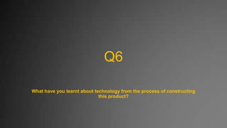 Q6
What have you learnt about technology from the process of constructing
this product?

 