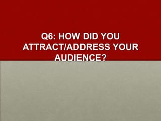 Q6: HOW DID YOU
ATTRACT/ADDRESS YOUR
AUDIENCE?
 