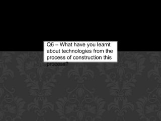 Q6 – What have you learnt
about technologies from the
process of construction this
process?
 