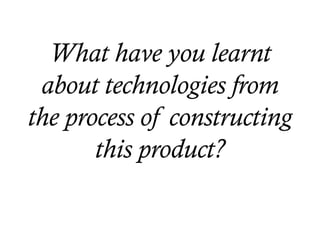 What have you learnt
about technologies from
the process of constructing
this product?
 