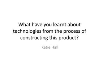 What have you learnt about
technologies from the process of
constructing this product?
Katie Hall
 