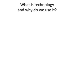 What is technology
and why do we use it?
 