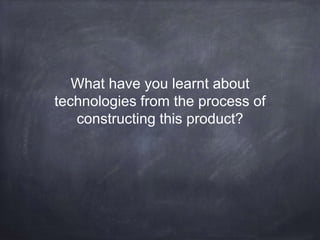 What have you learnt about
technologies from the process of
constructing this product?
 